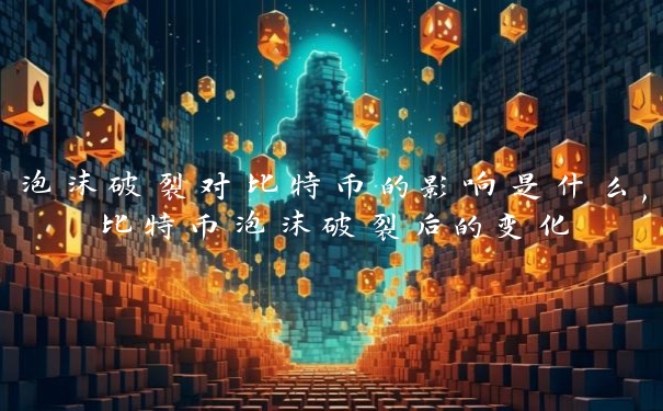 泡沫破裂对比特币的影响是什么,比特币泡沫破裂后的变化