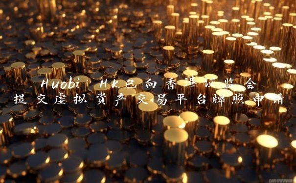 Huobi HK已向香港证监会提交虚拟资产交易平台牌照申请